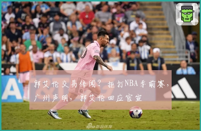 郭艾伦交易传闻？拒打NBA季前赛，广州声明，郭艾伦回应官宣