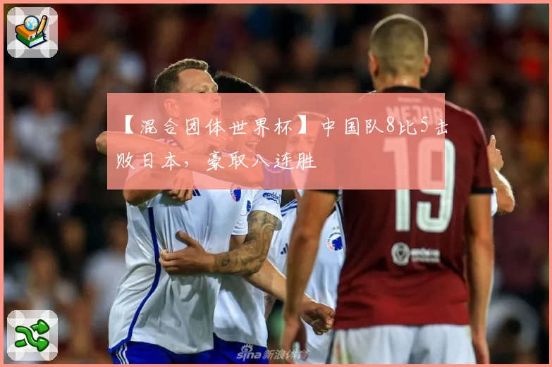 【混合团体世界杯】中国队8比5击败日本，豪取八连胜