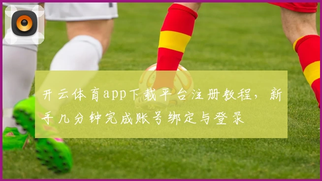 开云体育app下载平台注册教程，新手几分钟完成账号绑定与登录