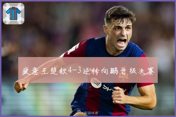 疲惫王楚钦4-3逆转向鹏晋级决赛