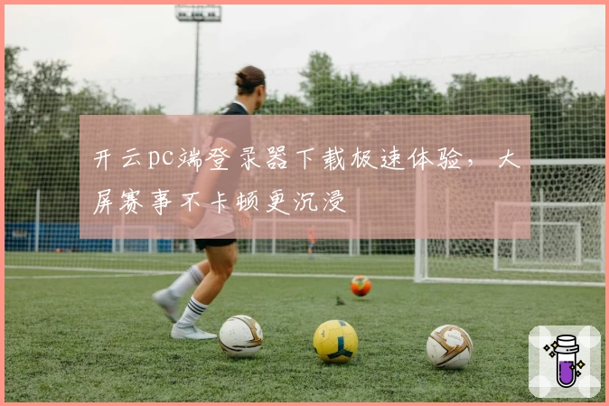 开云pc端登录器下载极速体验，大屏赛事不卡顿更沉浸