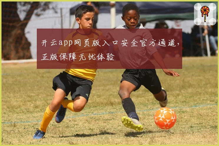 开云app网页版入口安全官方通道，正版保障无忧体验