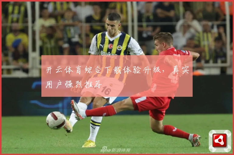 开云体育综合下载体验升级，真实用户强烈推荐