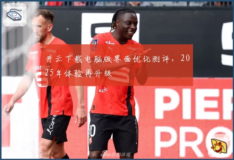开云下载电脑版界面优化测评，2025年体验再升级