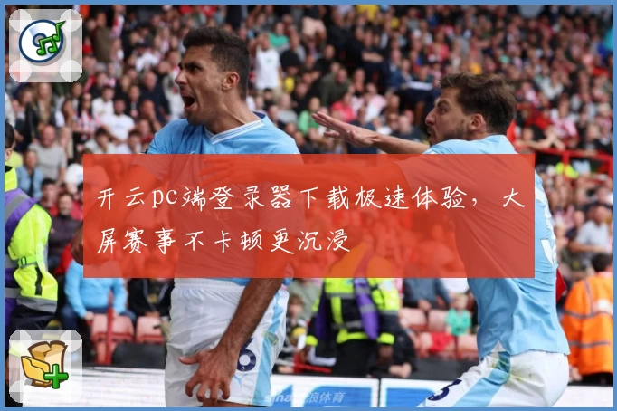 开云pc端登录器下载极速体验，大屏赛事不卡顿更沉浸