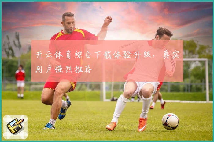 开云体育综合下载体验升级，真实用户强烈推荐