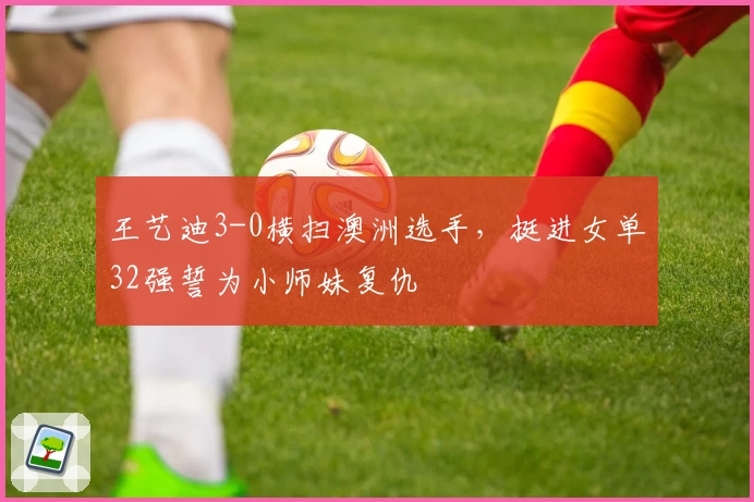 王艺迪3-0横扫澳洲选手，挺进女单32强誓为小师妹复仇