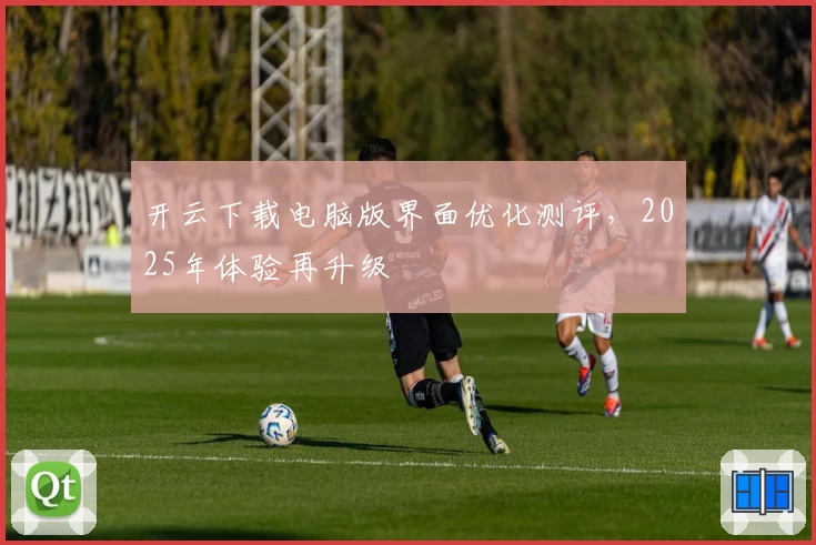 开云下载电脑版界面优化测评，2025年体验再升级