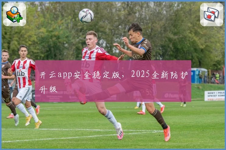 开云app安全稳定版，2025全新防护升级