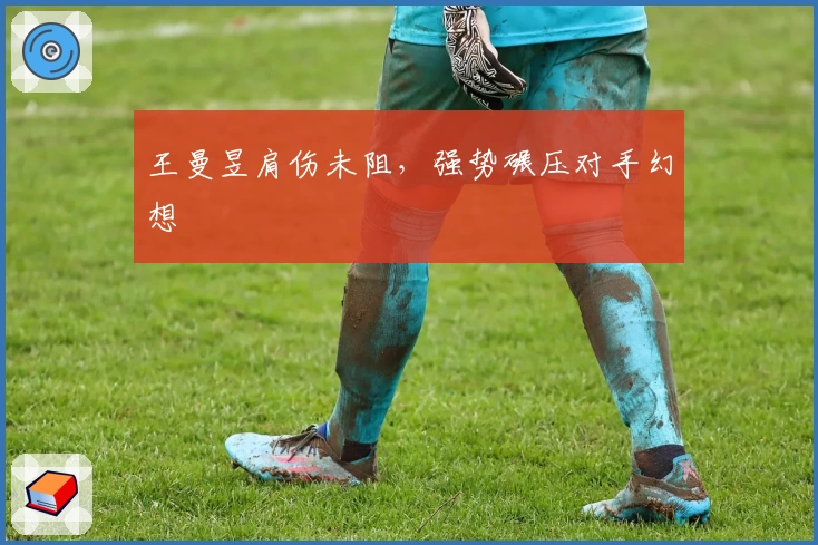 王曼昱肩伤未阻，强势碾压对手幻想