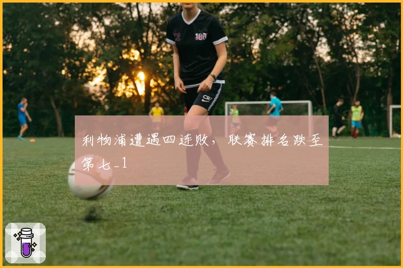 利物浦遭遇四连败，联赛排名跌至第七_1