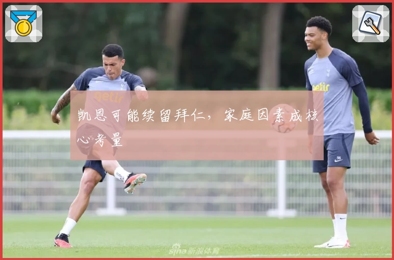 凯恩可能续留拜仁，家庭因素成核心考量