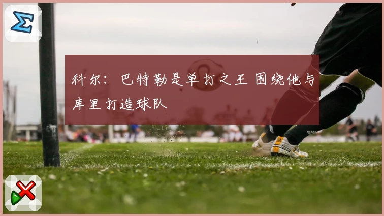 科尔：巴特勒是单打之王 围绕他与库里打造球队