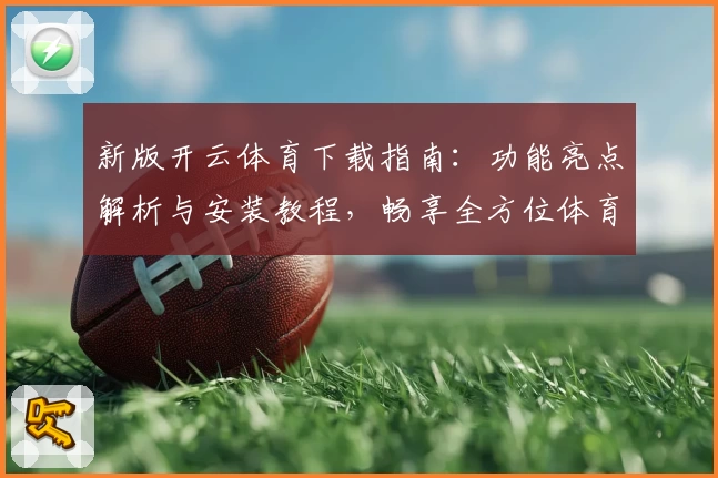 新版开云体育下载指南：功能亮点解析与安装教程，畅享全方位体育体验