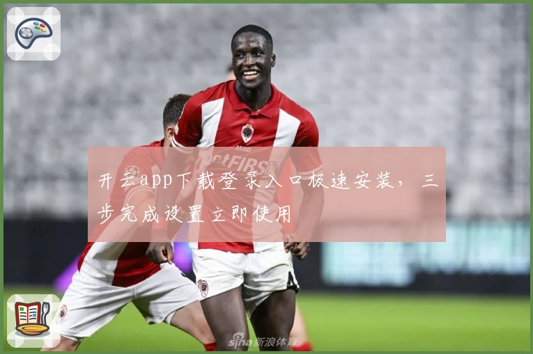 开云app下载登录入口极速安装，三步完成设置立即使用