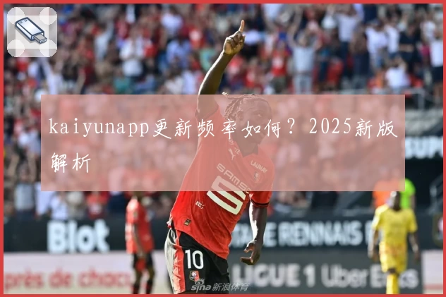 kaiyunapp更新频率如何？2025新版解析