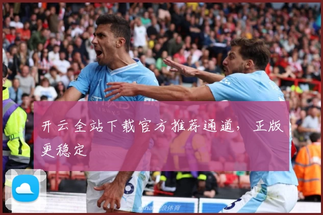 开云全站下载官方推荐通道，正版更稳定
