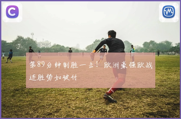第89分钟制胜一击！欧洲豪强欧战连胜势如破竹