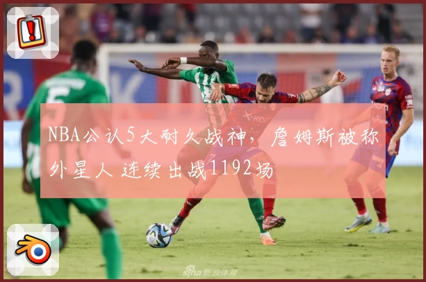 NBA公认5大耐久战神,詹姆斯被称外星人 连续出战1192场