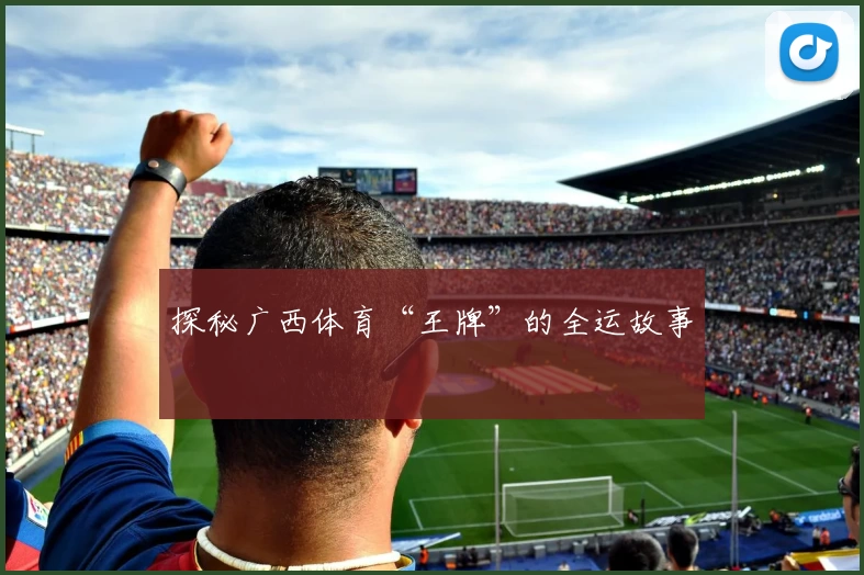 探秘广西体育“王牌”的全运故事