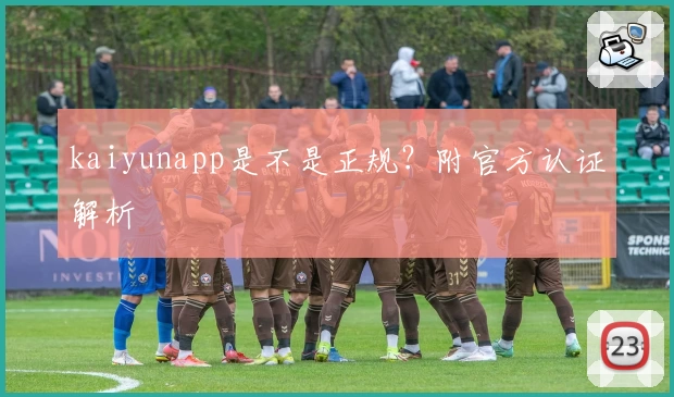 kaiyunapp是不是正规?附官方认证解析