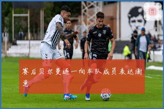 赛后贝尔曼逐一向车队成员表达谢意