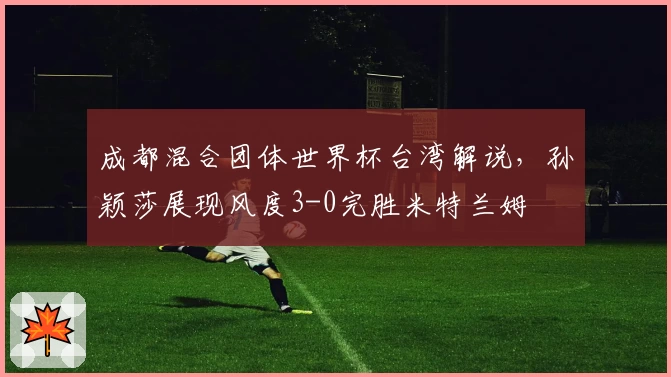 成都混合团体世界杯台湾解说，孙颖莎展现风度3-0完胜米特兰姆