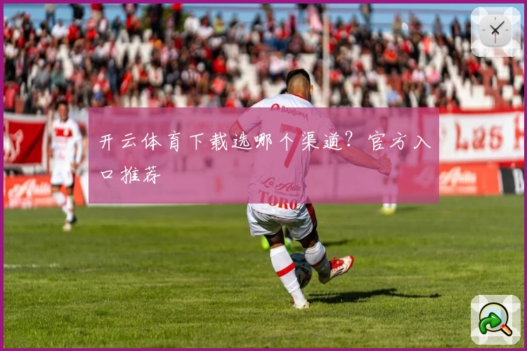 开云体育下载选哪个渠道?官方入口推荐