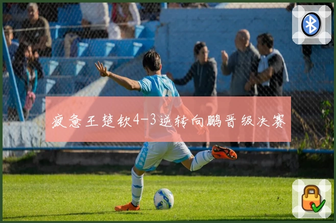 疲惫王楚钦4-3逆转向鹏晋级决赛