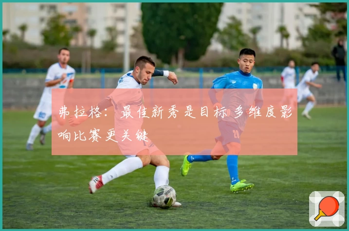 弗拉格：最佳新秀是目标 多维度影响比赛更关键